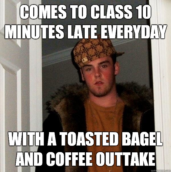 Comes to class 10 minutes late everyday with a toasted bagel and coffee outtake  Scumbag Steve