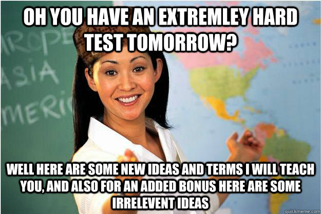 OH YOU HAVE AN EXTREMLEY HARD TEST TOMORROW? WELL HERE ARE SOME NEW IDEAS AND TERMS I WILL TEACH YOU, AND ALSO FOR AN ADDED BONUS HERE ARE SOME IRRELEVENT IDEAS  - OH YOU HAVE AN EXTREMLEY HARD TEST TOMORROW? WELL HERE ARE SOME NEW IDEAS AND TERMS I WILL TEACH YOU, AND ALSO FOR AN ADDED BONUS HERE ARE SOME IRRELEVENT IDEAS   Scumbag Teacher