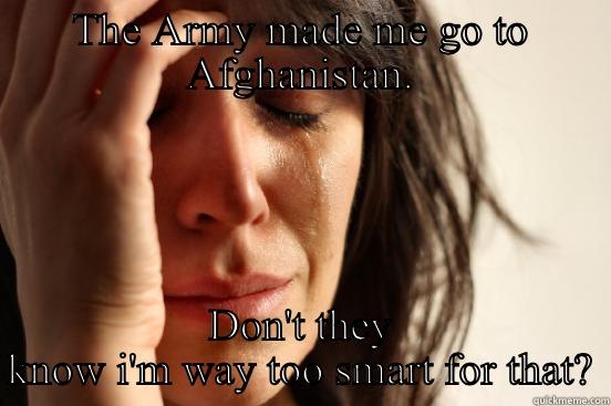 THE ARMY MADE ME GO TO AFGHANISTAN. DON'T THEY KNOW I'M WAY TOO SMART FOR THAT? First World Problems