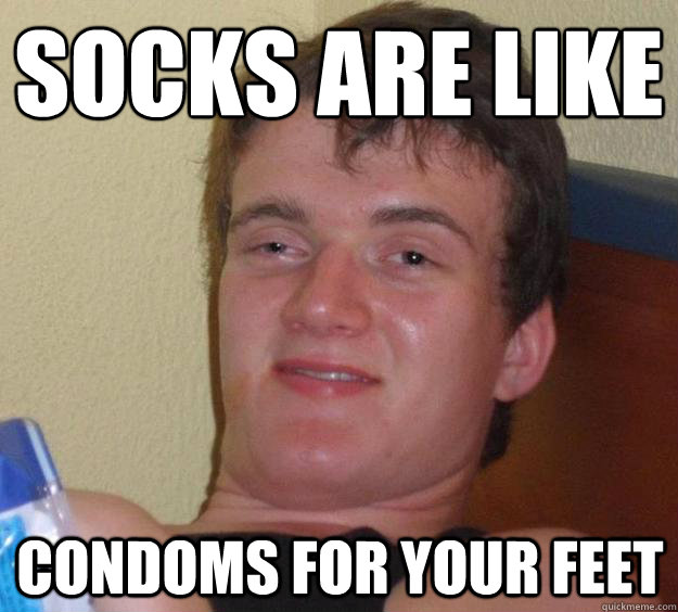 Socks are like Condoms for your feet  10 Guy