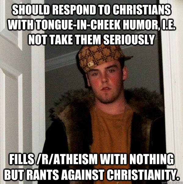 Should respond to Christians with tongue-in-cheek humor, i.e. not take them seriously Fills /r/atheism with nothing but rants against Christianity.  Scumbag Steve