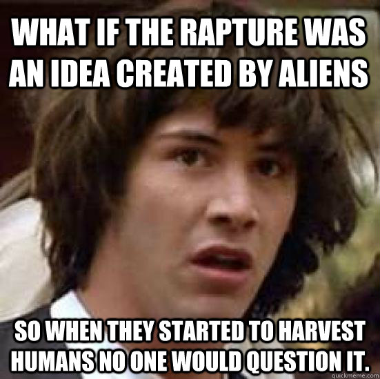 What if the rapture was an idea created by aliens so when they started to harvest humans no one would question it.  conspiracy keanu