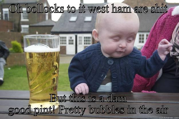 Oh no mummy  - OH BOLLOCKS TO IT WEST HAM ARE SHIT BUT THIS IS A DAM GOOD PINT! PRETTY BUBBLES IN THE AIR drunk baby