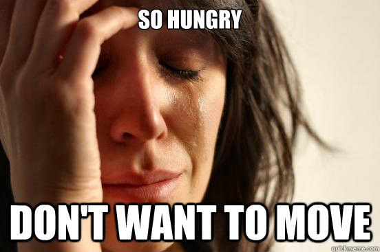 So hungry Don't want to move  First World Problems