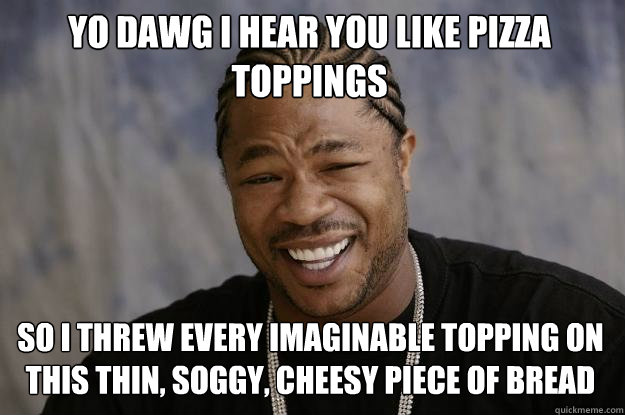 YO DAWG I HEAR YOU like pizza toppings so I threw every imaginable topping on this thin, soggy, cheesy piece of bread  Xzibit meme