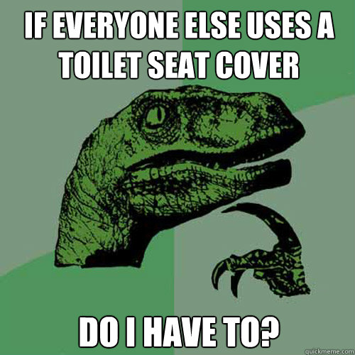 If everyone else uses a toilet seat cover Do I have to?  Philosoraptor
