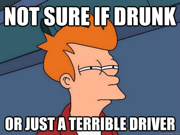 Not sure if drunk Or just a terrible driver  Futurama Fry