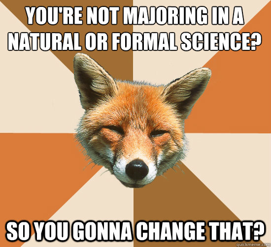 You're not majoring in a natural or formal science?
 So you gonna change that?  Condescending Fox