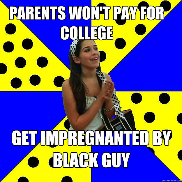 Parents won't pay for college GET IMPREGNANTED BY BLACK GUY  Sheltered Suburban Kid