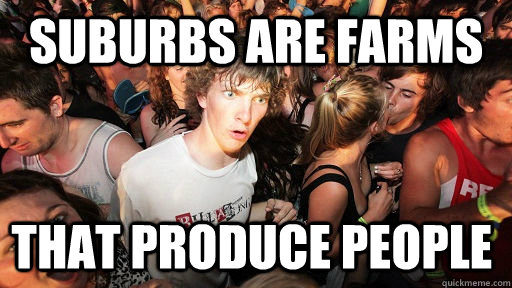 Suburbs are farms that produce people - Suburbs are farms that produce people  Sudden Clarity Clarence