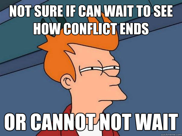 not sure if can wait to see how conflict ends Or cannot not wait - not sure if can wait to see how conflict ends Or cannot not wait  Futurama Fry