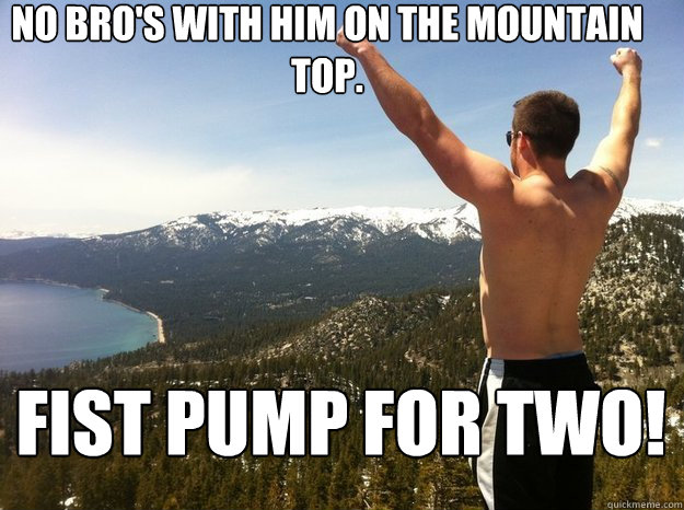 No bro's with him on the mountain top. Fist pump for two!  Ultimate Bro