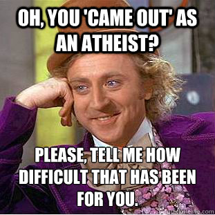 Oh, you 'came out' as an atheist? Please, tell me how difficult that has been for you.  Condescending Wonka