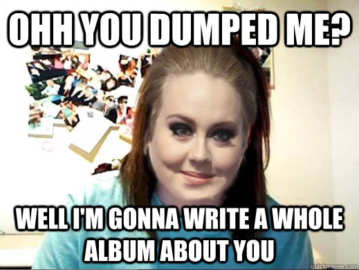 Ohh you dumped me? Well i'm gonna write a whole album about you  