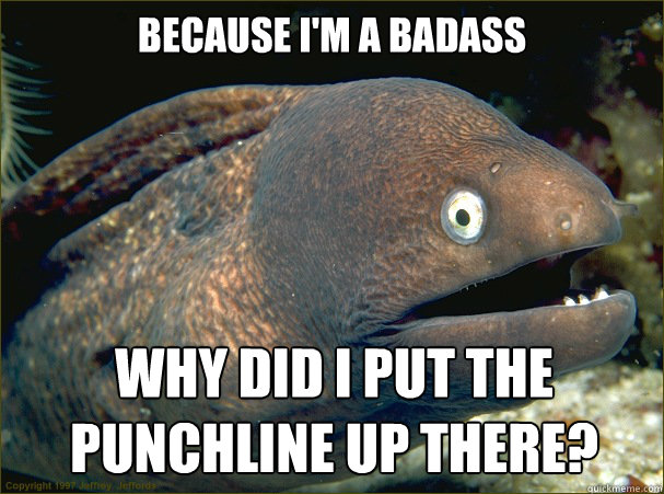 Because I'm a badass  Why did I put the punchline up there?  Bad Joke Eel