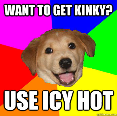 want to get kinky? use icy hot  Advice Dog