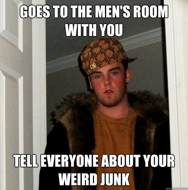 goes to the men's room with you tell everyone about your weird junk  Scumbag Steve