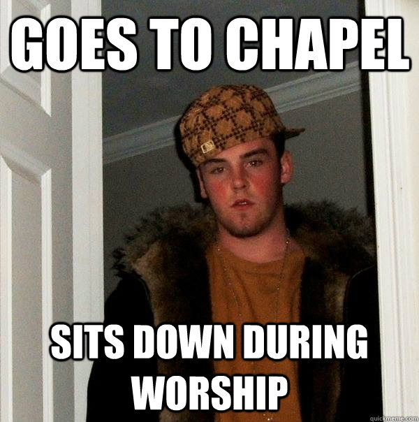 Goes to Chapel Sits down during worship  Scumbag Steve