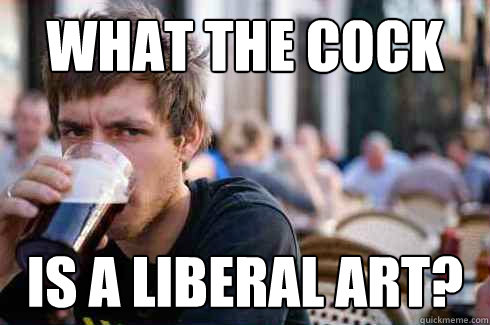 What the cock is a liberal art?  Lazy College Senior