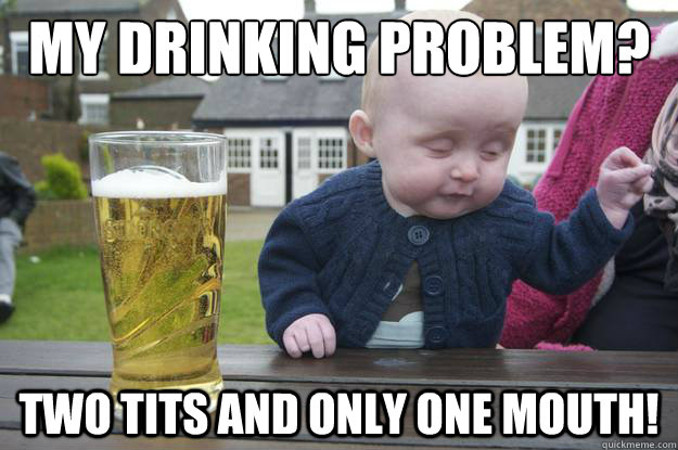 MY drinking problem? Two tits and only one mouth!  drunk baby