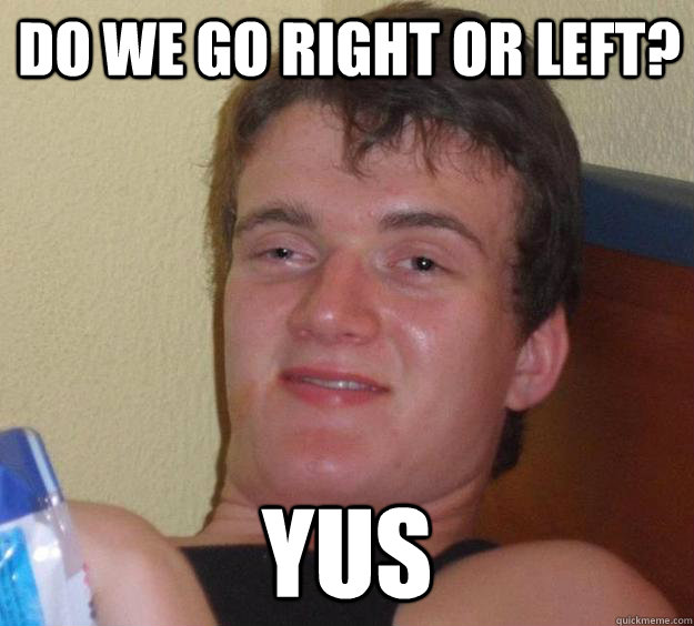 Do we go right or left? YUS
 - Do we go right or left? YUS
  10 Guy