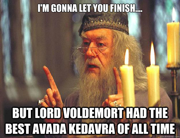 I'm gonna let you finish.... But lord voldemort had the best avada kedavra of all time - I'm gonna let you finish.... But lord voldemort had the best avada kedavra of all time  Dumbledore