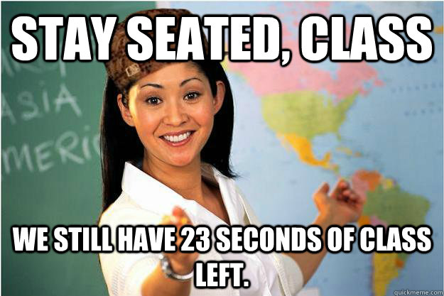 Stay seated, class We still have 23 seconds of class left. - Stay seated, class We still have 23 seconds of class left.  Scumbag Teacher