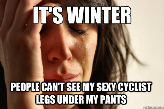 it's winter
 people can't see my sexy cyclist legs under my pants Caption 3 goes here  First World Problems