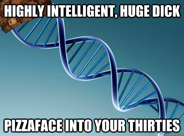 highly intelligent, huge dick pizzaface into your thirties  Scumbag Genetics