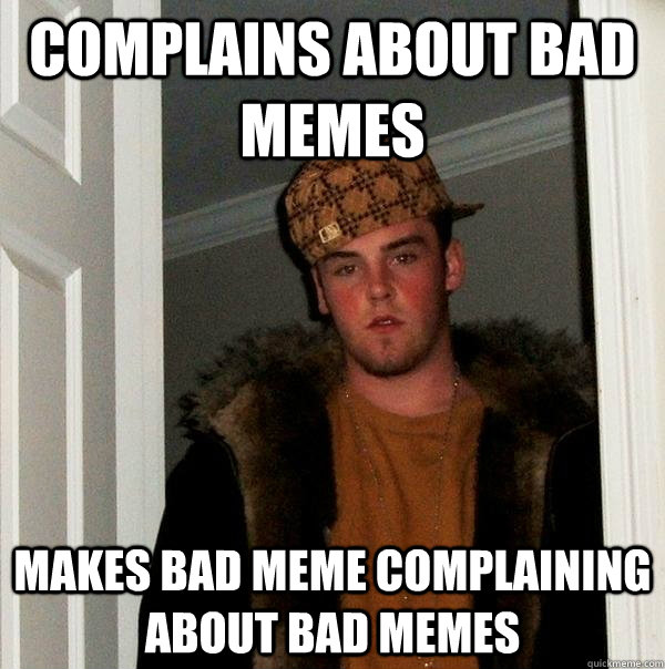 complains about bad memes makes bad meme complaining about bad memes  Scumbag Steve