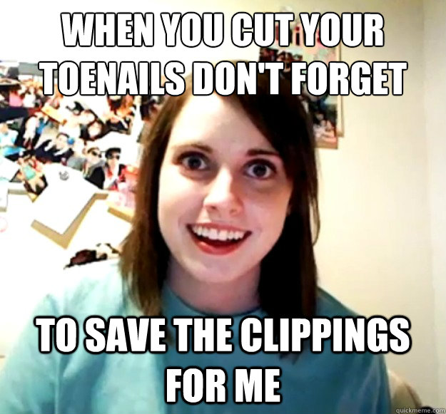 when you cut your toenails Don't forget  to save the clippings for me - when you cut your toenails Don't forget  to save the clippings for me  Misc