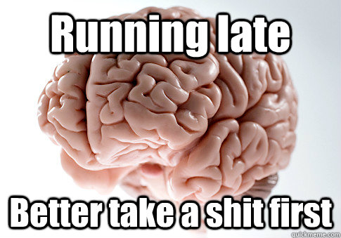 Running late Better take a shit first - Running late Better take a shit first  Scumbag Brain