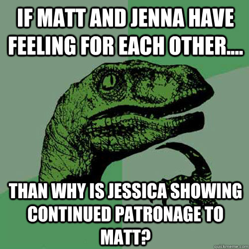 IF matt and jenna have feeling for each other.... Than why is jessica showing continued patronage to Matt?  Philosoraptor