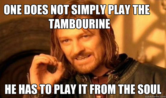 One Does Not Simply Play The Tambourine
 He has to play it from the soul Tambourine - One Does Not Simply Play The Tambourine
 He has to play it from the soul Tambourine  Boromir