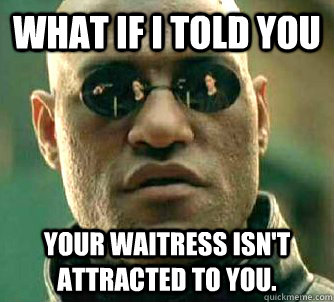 what if i told you your waitress isn't attracted to you. - what if i told you your waitress isn't attracted to you.  Matrix Morpheus