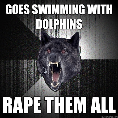 Goes swimming with dolphins Rape them all  Insanity Wolf