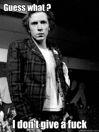 Guess what ? I don't give a fuck  Johnny Rotten