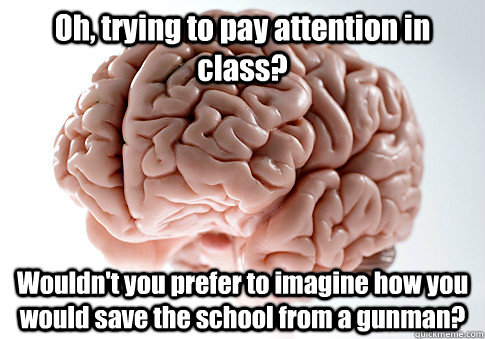 Oh, trying to pay attention in class? Wouldn't you prefer to imagine how you would save the school from a gunman?  - Oh, trying to pay attention in class? Wouldn't you prefer to imagine how you would save the school from a gunman?   Scumbag Brain