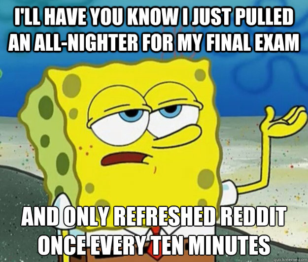 I'll have you know i just pulled an all-nighter for my final exam And only refreshed reddit once every ten minutes - I'll have you know i just pulled an all-nighter for my final exam And only refreshed reddit once every ten minutes  Tough Spongebob