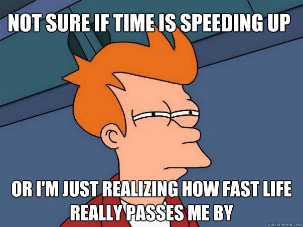 Not sure if time is speeding up Or I'm just realizing how fast life really passes me by - Not sure if time is speeding up Or I'm just realizing how fast life really passes me by  Futurama Fry