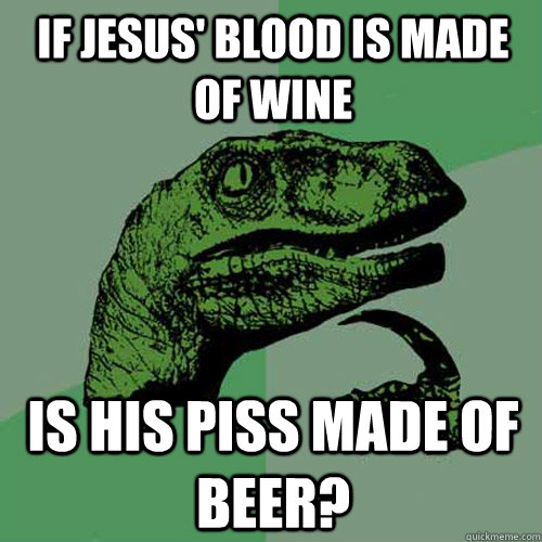 if Jesus' blood is made of wine is his piss made of beer?  Philosoraptor