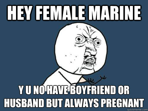 Hey female marine y u no have boyfriend or husband but always pregnant - Hey female marine y u no have boyfriend or husband but always pregnant  Y U No