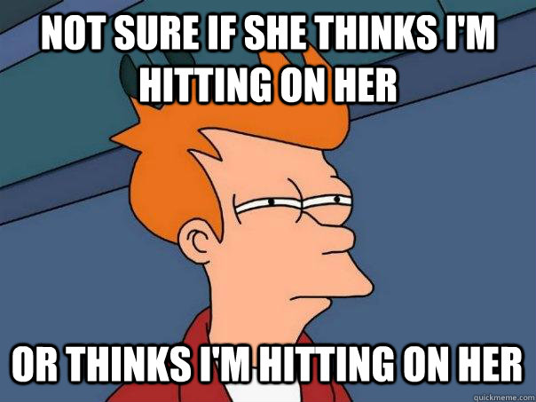 Not sure if she thinks I'm hitting on her Or thinks I'm hitting on her  Futurama Fry