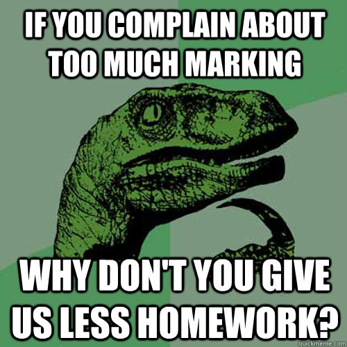 If you complain about too much marking why don't you give us less homework?  Philosoraptor