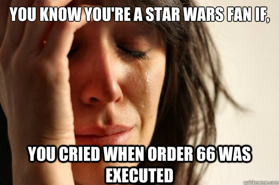 you know you're a star wars fan if, you cried when order 66 was executed  First World Problems