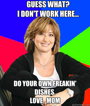 Guess what?  
I don't work here... Do your own freakin' dishes.
Love,  Mom  Sheltering Suburban Mom