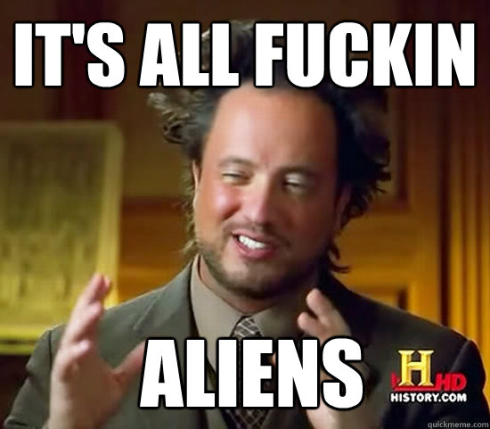 it's all fuckin  Aliens  Ancient Aliens