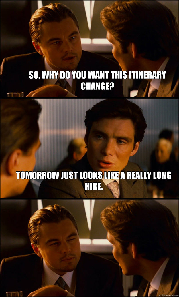 So, why do you want this itinerary change? tomorrow just looks like a really long hike.  - So, why do you want this itinerary change? tomorrow just looks like a really long hike.   Inception