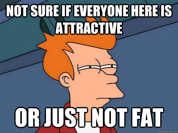 Not sure if everyone here is attractive Or just not fat - Not sure if everyone here is attractive Or just not fat  Futurama Fry