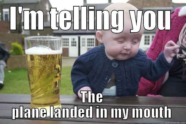 I crap - I'M TELLING YOU THE PLANE LANDED IN MY MOUTH drunk baby